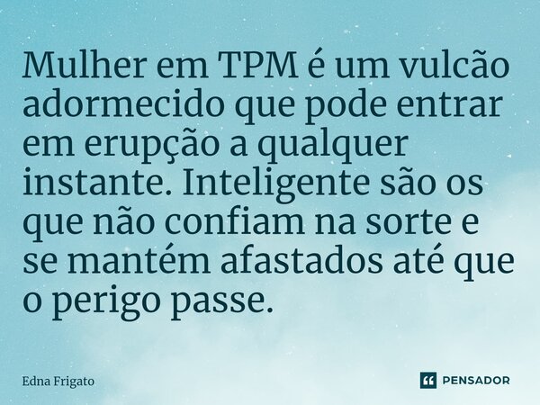 ⁠Mulher em TPM é um vulcão adormecido que pode entrar em erupção a qualquer instante. Inteligente são os que não confiam na sorte e se mantém afastados até que ... Frase de Edna Frigato.