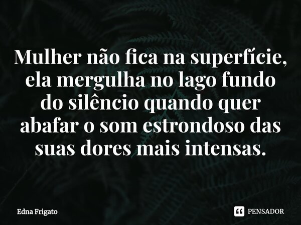 ⁠Mulher não fica na superfície, ela mergulha no lago fundo do silêncio quando quer abafar o som estrondoso das suas dores mais intensas.... Frase de Edna Frigato.