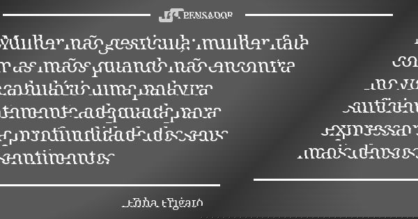 Mulher não gesticula; mulher fala com as mãos quando não encontra no vocabulário uma palavra suficientemente adequada para expressar a profundidade dos seus mai... Frase de Edna Frigato.
