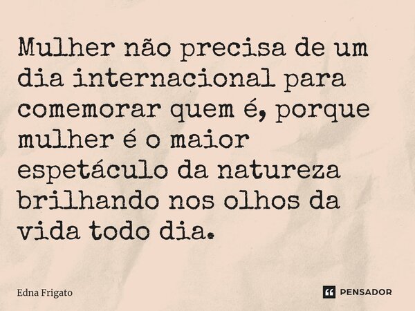 ⁠Mulher não precisa de um dia internacional para comemorar quem é, porque mulher é o maior espetáculo da natureza brilhando nos olhos da vida todo dia.... Frase de Edna Frigato.