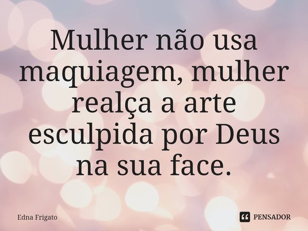 ⁠Mulher não usa maquiagem, mulher realça a arte esculpida por Deus na sua face.... Frase de Edna Frigato.