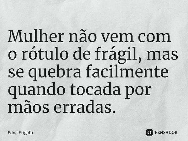 ⁠Mulher não vem com o rótulo de frágil, mas se quebra facilmente quando tocada por mãos erradas.... Frase de Edna Frigato.