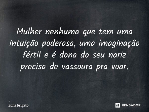 Mulher nenhuma que tem uma intuição poderosa, uma imaginação fértil e é dona do seu nariz precisa de vassoura pra voar.... Frase de Edna Frigato.