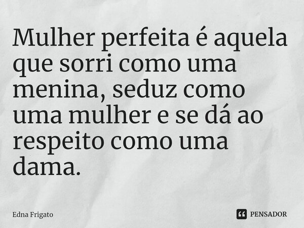 ⁠Mulher perfeita é aquela que sorri como uma menina, seduz como uma mulher e se dá ao respeito como uma dama.... Frase de Edna Frigato.