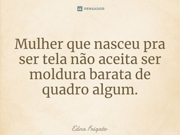 ⁠Mulher que nasceu pra ser tela não aceita ser moldura barata de quadro algum.... Frase de Edna Frigato.