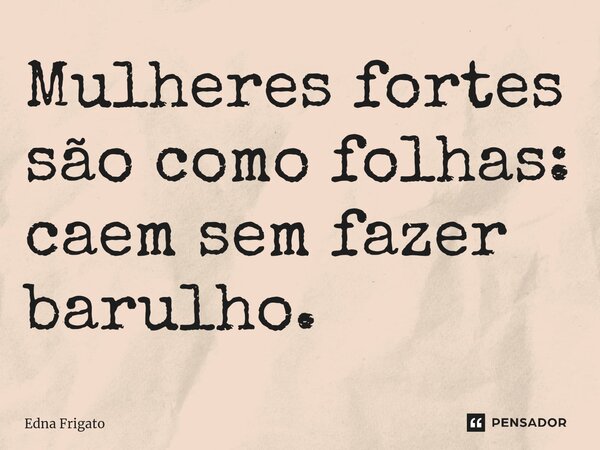 ⁠Mulheres fortes são como folhas: caem sem fazer barulho.... Frase de Edna Frigato.