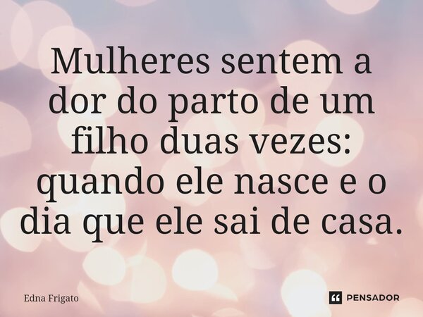 ⁠Mulheres sentem a dor do parto de um filho duas vezes: quando ele nasce e o dia que ele sai de casa.... Frase de Edna Frigato.