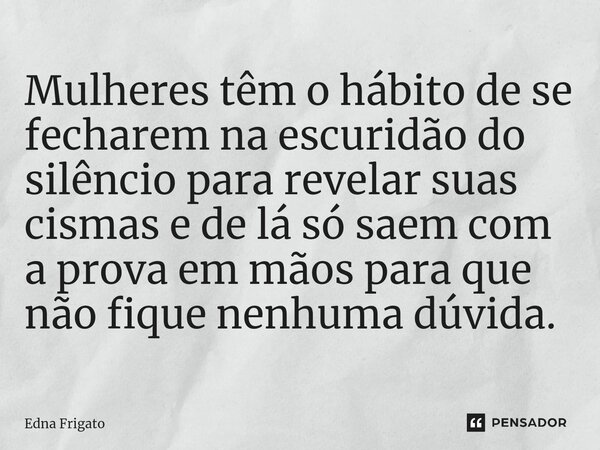 ⁠Mulheres têm o hábito de se fecharem na escuridão do silêncio para revelar suas cismas e de lá só saem com a prova em mãos para que não fique nenhuma dúvida.... Frase de Edna Frigato.