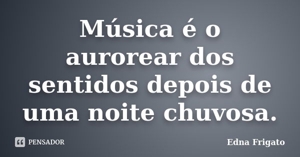 Música é o aurorear dos sentidos depois de uma noite chuvosa.... Frase de Edna frigato.