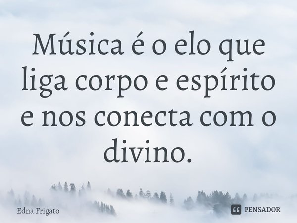 ⁠Música é o elo que liga corpo e espírito e nos conecta com o divino.... Frase de Edna Frigato.