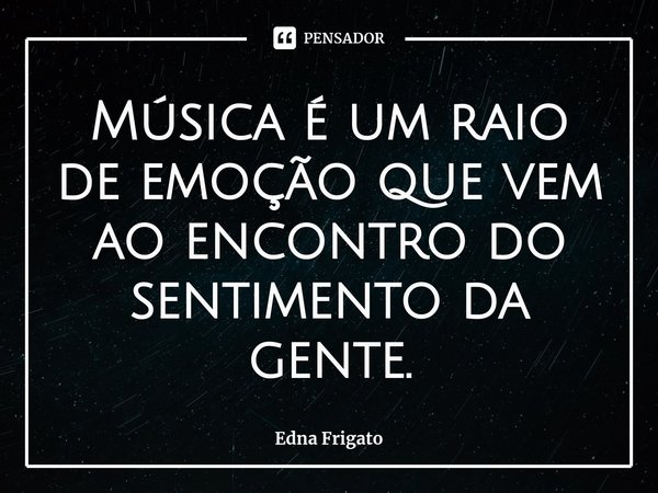 ⁠Música é um raio de emoção que vem ao encontro do sentimento da gente.... Frase de Edna Frigato.