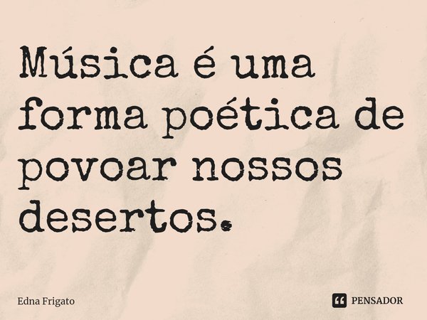⁠Música é uma forma poética de povoar nossos desertos.... Frase de Edna Frigato.