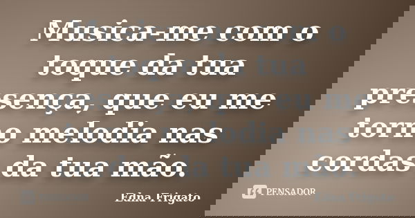 Musica-me com o toque da tua presença, que eu me torno melodia nas cordas da tua mão.... Frase de Edna Frigato.