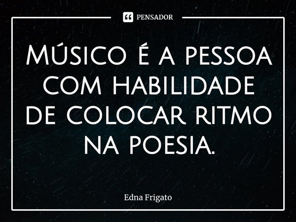 ⁠Músico é a pessoa com habilidade de colocar ritmo na poesia.... Frase de Edna Frigato.