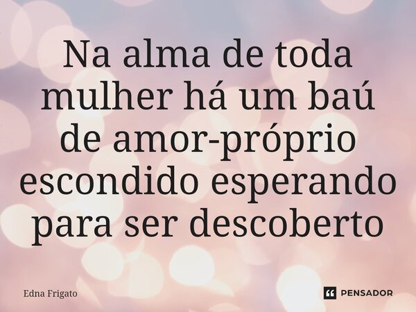 ⁠Na alma de toda mulher há um baú de amor-próprio escondido esperando para ser descoberto... Frase de Edna Frigato.
