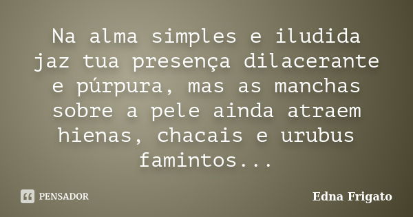 Na alma simples e iludida jaz tua presença dilacerante e púrpura, mas as manchas sobre a pele ainda atraem hienas, chacais e urubus famintos...... Frase de Edna Frigato.