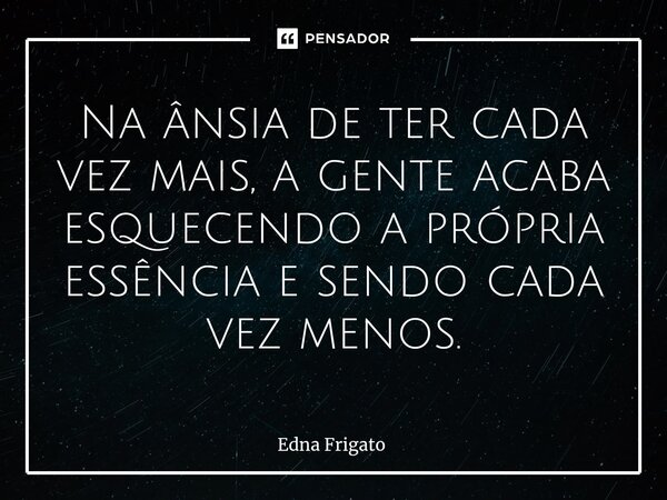 ⁠Na ânsia de ter cada vez mais, a gente acaba esquecendo a própria essência e sendo cada vez menos.... Frase de Edna Frigato.
