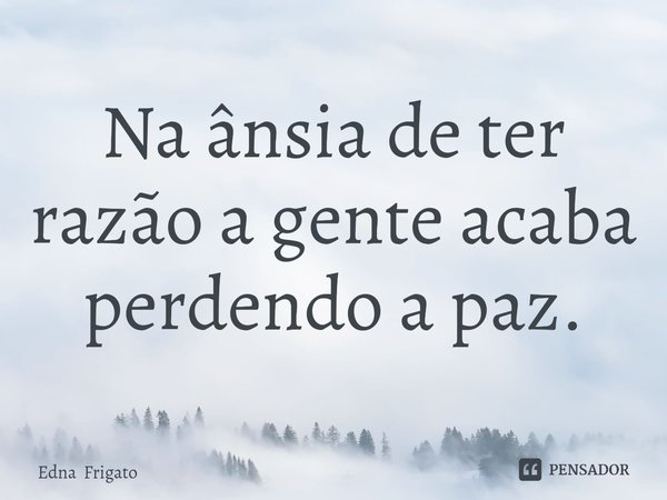 ⁠Na ânsia de ter razão a gente acaba perdendo a paz.... Frase de Edna Frigato.