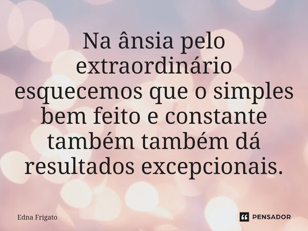 ⁠Na ânsia pelo extraordinário esquecemos que o simples bem feito e constante também também dá resultados excepcionais.... Frase de Edna Frigato.