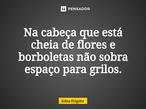 Na cabeça que está cheia de flores e borboletas não sobra espaço para grilos.... Frase de Edna Frigato.