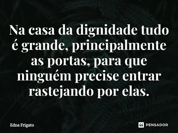 ⁠Na casa da dignidade tudo é grande, principalmente as portas, para que ninguém precise entrar rastejando por elas.... Frase de Edna Frigato.