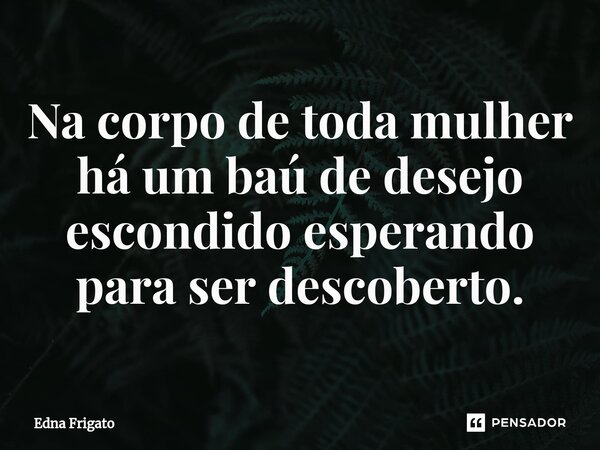 ⁠Na corpo de toda mulher há um baú de desejo escondido esperando para ser descoberto.... Frase de Edna Frigato.