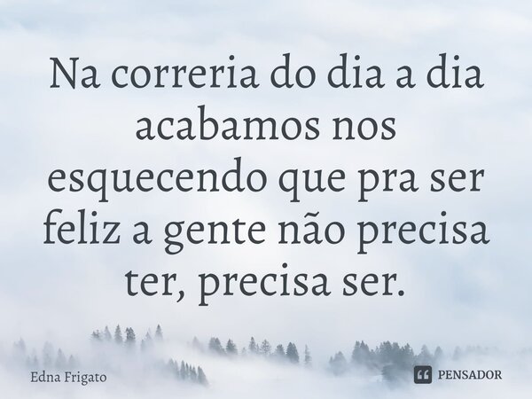 ⁠Na correria do dia a dia acabamos nos esquecendo que pra ser feliz a gente não precisa ter, precisa ser.... Frase de Edna Frigato.