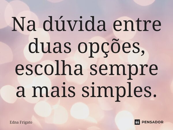 ⁠Na dúvida entre duas opções, escolha sempre a mais simples.... Frase de Edna Frigato.