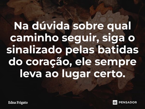 ⁠Na dúvida sobre qual caminho seguir, siga o sinalizado pelas batidas do coração, ele sempre leva ao lugar certo.... Frase de Edna Frigato.