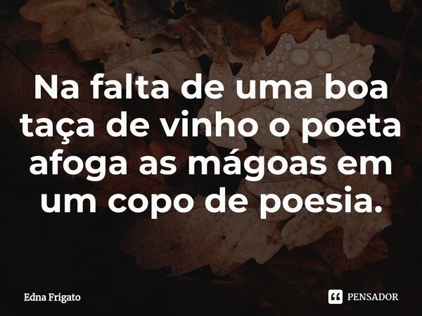 ⁠Na falta de uma boa taça de vinho o poeta afoga as mágoas em um copo de poesia.... Frase de Edna Frigato.