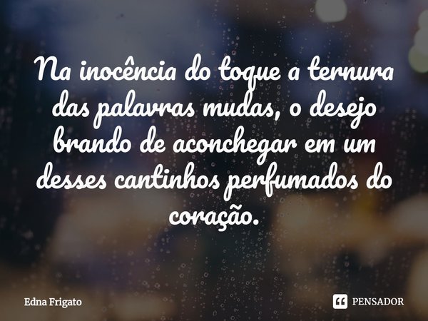 ⁠Na inocência do toque a ternura das palavras mudas, o desejo brando de aconchegar em um desses cantinhos perfumados do coração.... Frase de Edna Frigato.