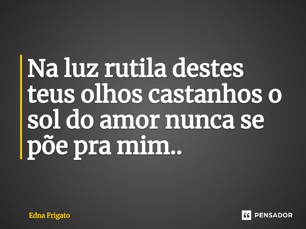 ⁠Na luz rutila destes teus olhos castanhos o sol do amor nunca se põe pra mim..... Frase de Edna Frigato.