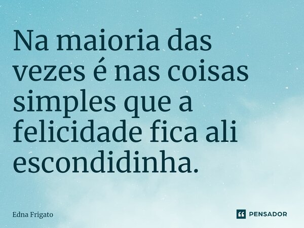 ⁠Na maioria das vezes é nas coisas simples que a felicidade fica ali escondidinha.... Frase de Edna Frigato.