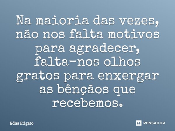 ⁠Na maioria das vezes, não nos falta motivos para agradecer, falta-nos olhos gratos para enxergar as bênçãos que recebemos.... Frase de Edna Frigato.