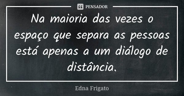 Na maioria das vezes o espaço que separa as pessoas está apenas a um diálogo de distância.... Frase de Edna Frigato.