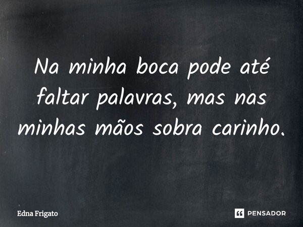 ⁠Na minha boca pode até faltar palavras, mas nas minhas mãos sobra carinho.... Frase de Edna Frigato.