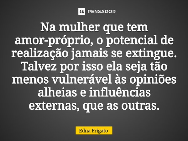 ⁠Na mulher que tem amor-próprio, o potencial de realização jamais se extingue. Talvez por isso ela seja tão menos vulnerável às opiniões alheias e influências e... Frase de Edna Frigato.