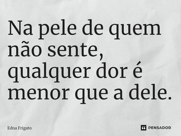 ⁠Na pele de quem não sente, qualquer dor é menor que a dele.... Frase de Edna Frigato.