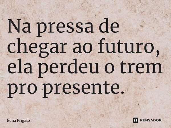 ⁠Na pressa de chegar ao futuro, ela perdeu o trem pro presente.... Frase de Edna Frigato.