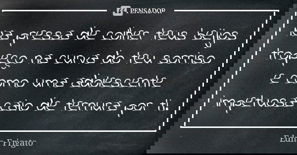Na pressa de colher teus beijos tropeço na curva do teu sorriso e como uma adolescente impetuosa caio de ternura por ti.... Frase de Edna Frigato.