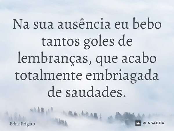 ⁠Na sua ausência eu bebo tantos goles de lembranças, que acabo totalmente embriagada de saudades.... Frase de Edna Frigato.