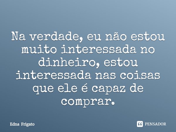 ⁠Na verdade, eu não estou muito interessada no dinheiro, estou interessada nas coisas que ele é capaz de comprar.... Frase de Edna Frigato.