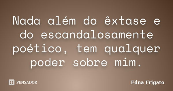 Nada além do êxtase e do escandalosamente poético, tem qualquer poder sobre mim.... Frase de Edna Frigato.