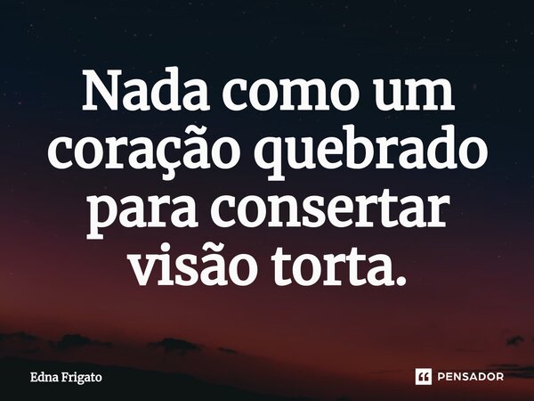 ⁠Nada como um coração quebrado para consertar visão torta.... Frase de Edna Frigato.