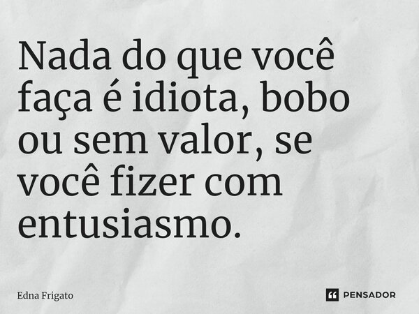 ⁠Nada do que você faça é idiota, bobo ou sem valor, se você fizer com entusiasmo.... Frase de Edna Frigato.