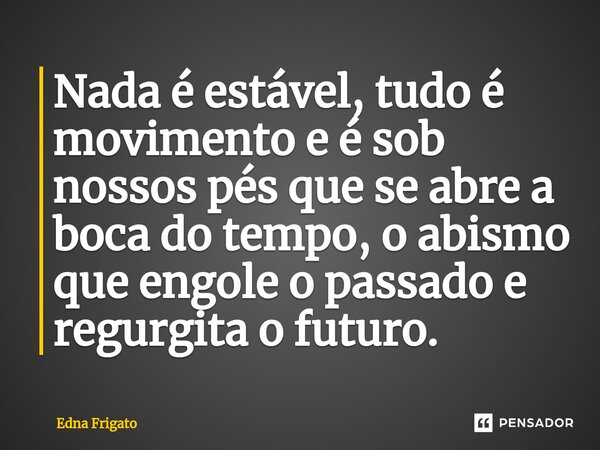 ⁠Nada é estável, tudo é movimento e é sob nossos pés que se abre a boca do tempo, o abismo que engole o passado e regurgita o futuro.... Frase de Edna Frigato.