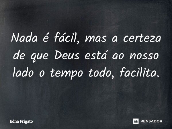 ⁠Nada é fácil, mas a certeza de que Deus está ao nosso lado o tempo todo, facilita.... Frase de Edna Frigato.