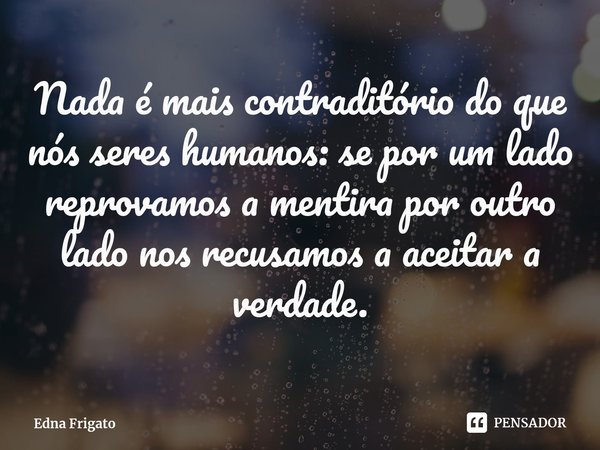⁠Nada é mais contraditório do que nós seres humanos: se por um lado reprovamos a mentira por outro lado nos recusamos a aceitar a verdade.... Frase de Edna Frigato.