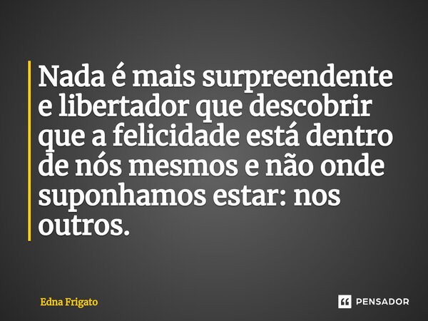 ⁠Nada é mais surpreendente e libertador que descobrir que a felicidade está dentro de nós mesmos e não onde suponhamos estar: nos outros.... Frase de Edna Frigato.