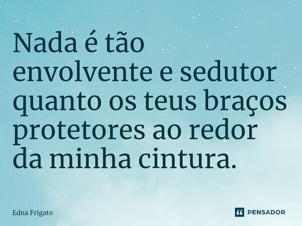 ⁠Nada é tão envolvente e sedutor quanto os teus braços protetores ao redor da minha cintura.... Frase de Edna Frigato.